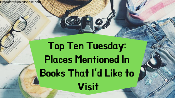 Top Ten Tuesday: Places Mentioned In Books That I’d Like to Visit