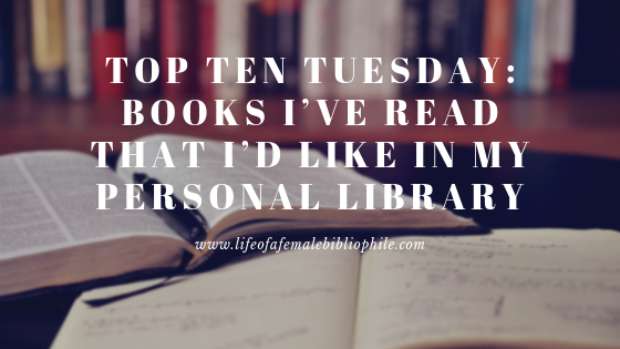 Top Ten Tuesday: Books I’ve Read That I’d Like In My Personal Library
